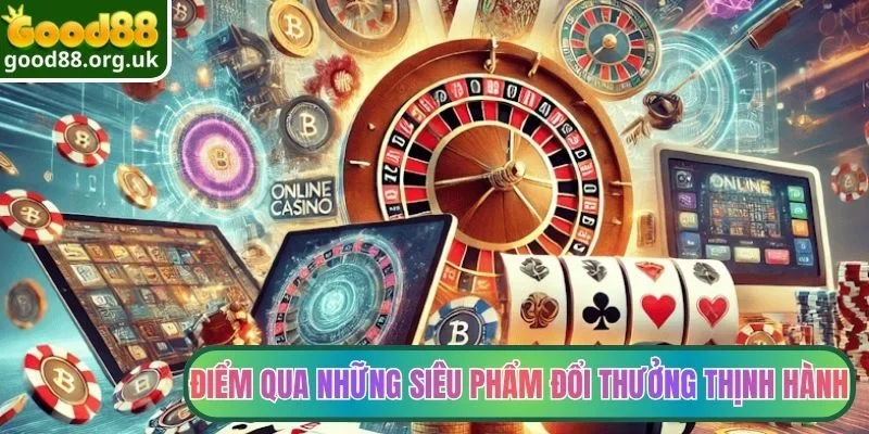 Điểm qua những siêu phẩm đổi thưởng thịnh hành