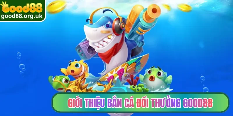 Giới thiệu bắn cá đổi thưởng Good88