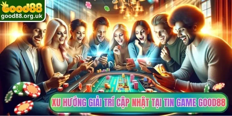 Xu hướng giải trí cập nhật tại tin game Good88
